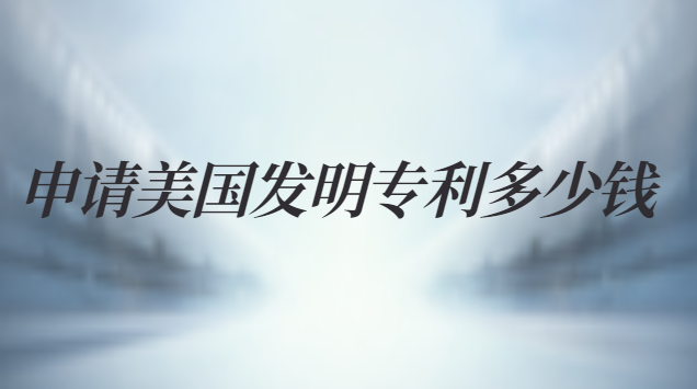 申請(qǐng)美國(guó)發(fā)明專利多少錢(qián) 美國(guó)發(fā)明專利年費(fèi)